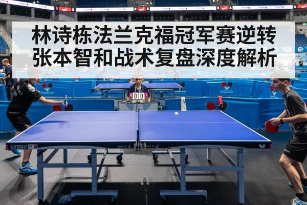 林诗栋法兰克福冠军赛逆转张本智和战术复盘深度解析