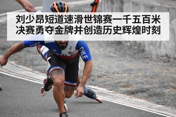 刘少昂短道速滑世锦赛一千五百米决赛勇夺金牌并创造历史辉煌时刻