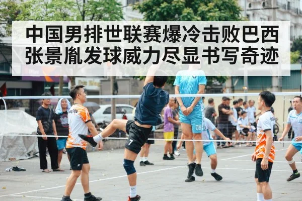 中国男排世联赛爆冷击败巴西张景胤发球威力尽显书写奇迹